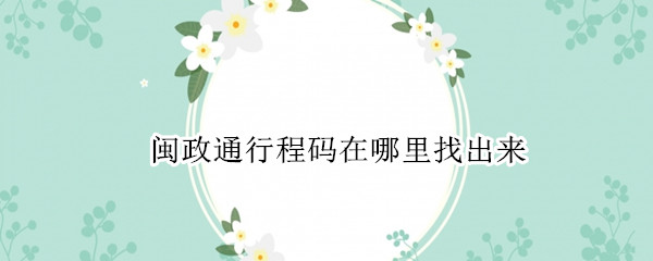 闽政通行程码在哪里找出来 闽政通行程码怎么获取二维码