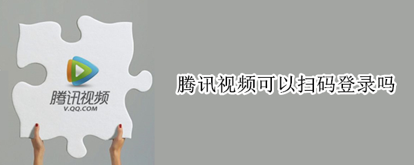 騰訊視頻可以掃碼登錄嗎 手機上的騰訊視頻可以掃碼登錄嗎