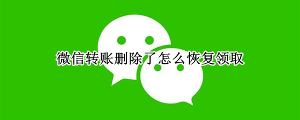 微信转账删除了怎么恢复领取（微信转账删除了怎么恢复领取钱）