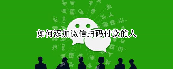 如何添加微信掃碼付款的人 怎么添加微信掃碼支付的人