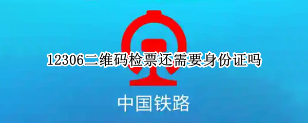 12306二维码检票还需要身份证吗（火车二维码检票不需要身份证了吗）