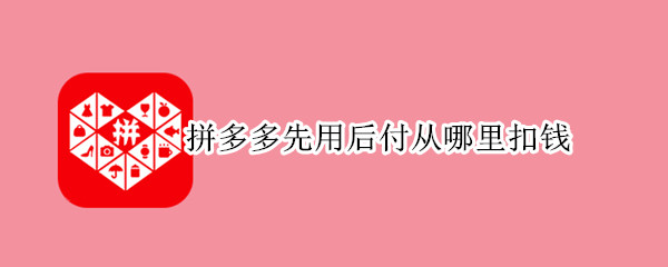 拼多多先用后付从哪里扣钱（开通拼多多先用后付款扣钱吗）