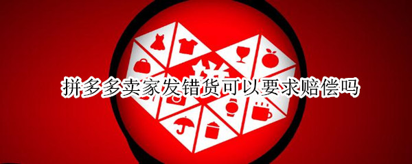 拼多多卖家发错货可以要求赔偿吗 拼多多发错货可以申请赔偿吗