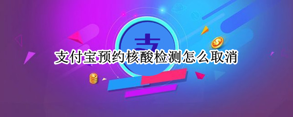 支付宝预约核酸检测怎么取消 支付宝预约核酸检测如何取消