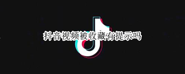 抖音视频被收藏有提示吗 抖音被收藏怎么看