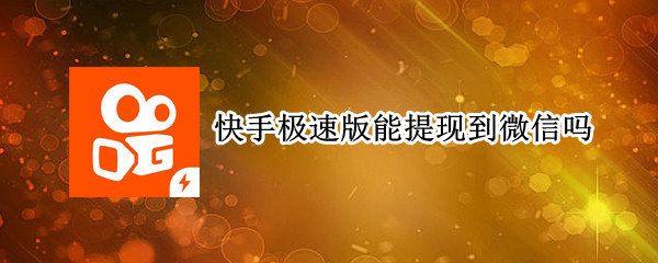 快手极速版能提现到微信吗 快手极速版能提现到微信吗是不是真的