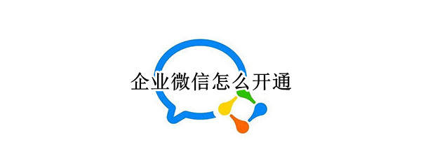 企业微信怎么开通 企业微信怎么开通使用