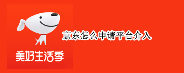 京东怎么申请平台介入 京东怎么申请平台介入处理