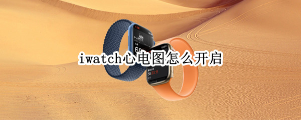 iwatch心电图怎么开启 iwatch心电图怎么开启软件