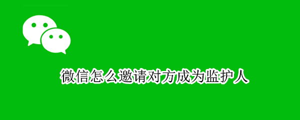 微信怎么邀请对方成为监护人 微信监护人设置