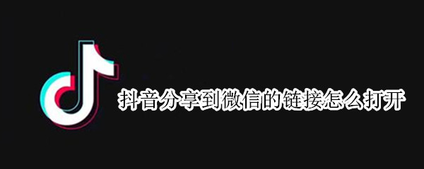 抖音分享到微信的链接怎么打开 抖音链接分享到微信为什么不能直接打开了