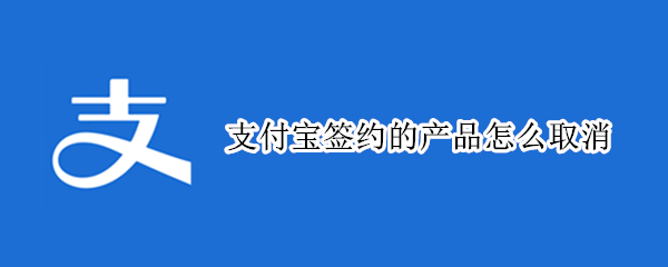 支付宝签约的产品怎么取消 支付宝已签约的应用可以取消吗