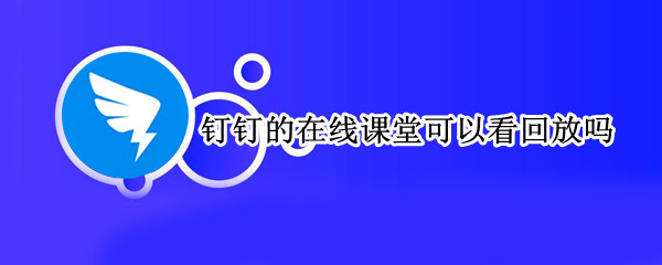 钉钉的在线课堂可以看回放吗 钉钉在线课堂有没有回放