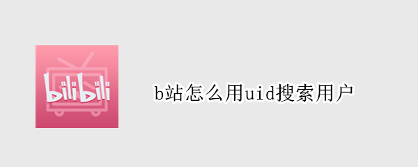 b站怎么用uid搜索用户（如何用b站uid搜索信息）