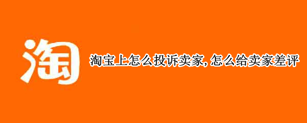 淘寶上怎么投訴賣(mài)家,怎么給賣(mài)家差評(píng) 淘寶賣(mài)家給差評(píng)能申訴嗎