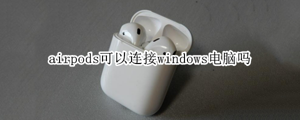 airpods可以连接windows电脑吗 airpods能链接windows电脑吗