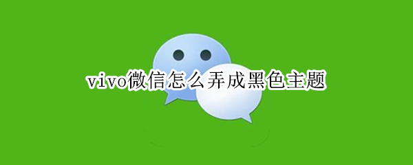 vivo微信怎么弄成黑色主题 vivo微信怎么弄成黑色主题微信版本 8.01