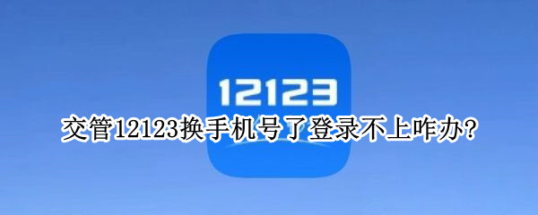 交管12123换手机号了登录不上咋办? 交管12123换手机号了登录不上咋办?原来手机号不用了