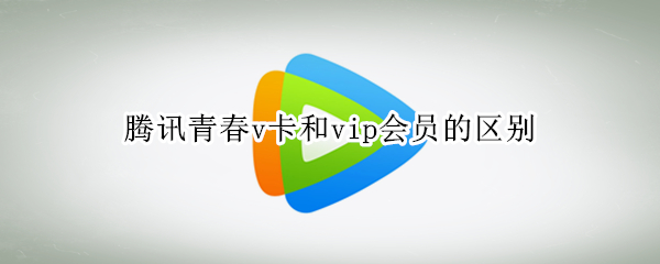 騰訊青春v卡和vip會(huì)員的區(qū)別（騰訊青春v卡跟普通會(huì)員區(qū)別）