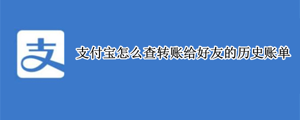 支付宝怎么查转账给好友的历史账单（支付宝给好友的转账记录怎么查）