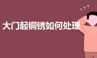 大門起銅銹如何處理 可以通過(guò)以下3種方法處理