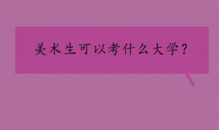 美术生可以考什么大学 美术生可以考的大学推荐