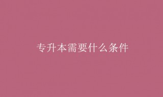 专升本要什么条件 不同学历条件不同