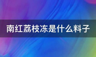 南紅荔枝凍是什么料子 南紅荔枝凍的介紹