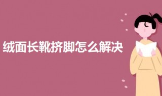 絨面長靴擠腳怎么解決（絨面高跟鞋擠腳怎么辦）