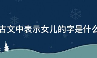 古文中表示女兒的字是什么 古文中表示女兒的字是什么意思