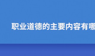 职业道德的主要内容是什么 医生职业道德的主要内容是什么