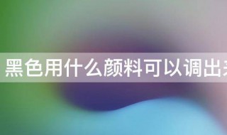 黑色用什么颜料可以调出来 黑色用什么颜料调出来的