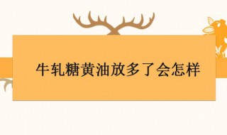 牛轧糖黄油放多了会怎样 黄油放多了牛轧糖是过软还是过硬