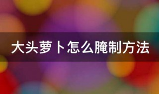 大頭蘿卜腌制方法 大頭蘿卜腌制方法視頻