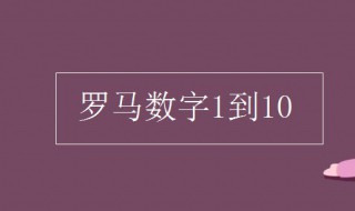 罗马数字1到10的来源 罗马数字1到10的来源是什么