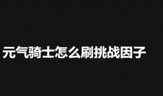 元气骑士怎样可以刷挑战因子（元气骑士怎样刷挑战因子最新）