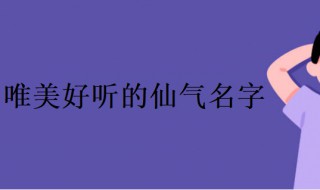 唯美好听的仙气女名字（唯美好听的仙气女名字两字推荐）