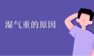 湿气重是什么原因造成的 身体湿气重是什么原因造成的