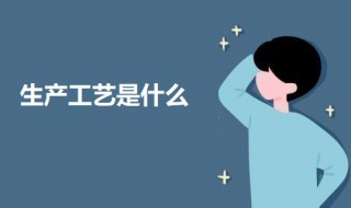 生产工艺是什么（生产工艺是什么,标准怎么做）