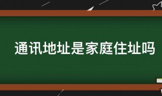 通讯地址是家庭住址吗（通讯地址和家庭住址）