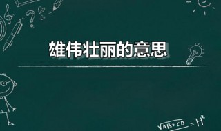 雄伟壮丽的意思 雄伟壮丽的意思是什么