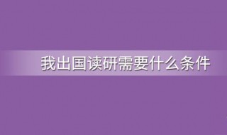 出國留學(xué)讀研的條件（出國留學(xué)讀研的條件和要求是什么）