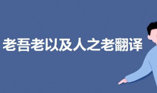 老吾老以及人之老翻译 老吾老以及人之老翻译幼吾幼以及人之幼天下可运于掌