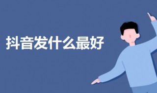 抖音發(fā)什么最好（在抖音發(fā)什么作品好）