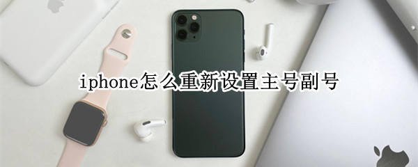 iphone怎么重新设置主号副号 iphone怎么重新设置主号副号打电话