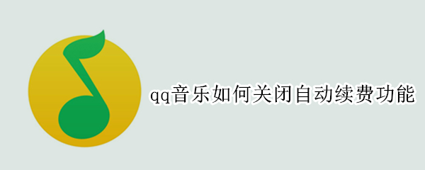 qq音乐如何关闭自动续费功能 怎么关掉qq音乐自动续费功能