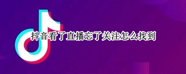 抖音看了直播忘了关注怎么找到（抖音关注后怎么看不到直播）