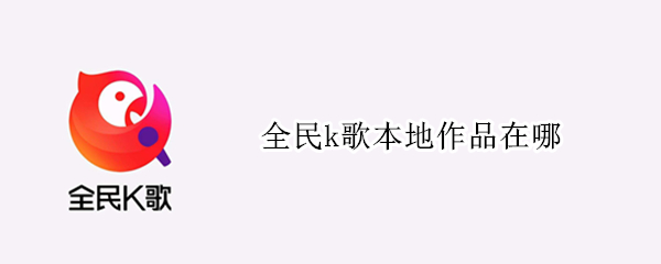 全民k歌本地作品在哪 全民k歌本地作品在哪个文件夹