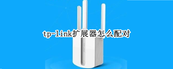 tp-link扩展器怎么配对 tp-link扩展器如何使用