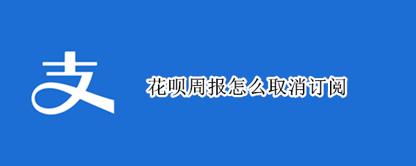 花呗周报怎么取消订阅（怎样取消订阅花呗周报）